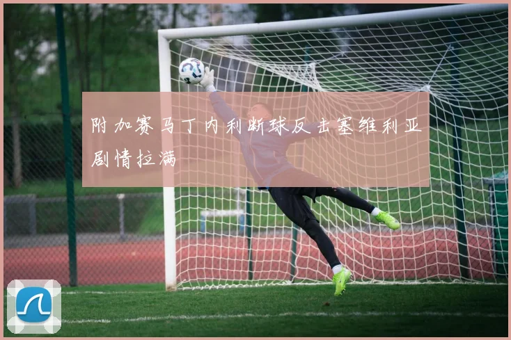 附加赛马丁内利断球反击塞维利亚剧情拉满