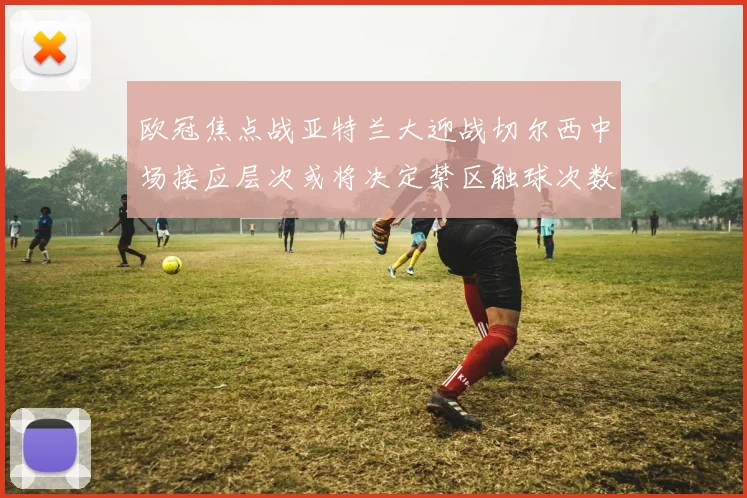 欧冠焦点战亚特兰大迎战切尔西中场接应层次或将决定禁区触球次数