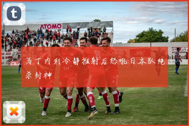马丁内利冷静推射后怒吼日本队绝杀封神