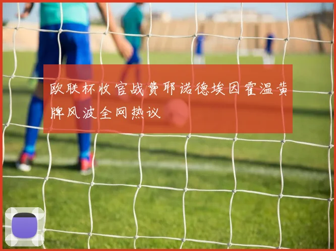 欧联杯收官战费耶诺德埃因霍温黄牌风波全网热议