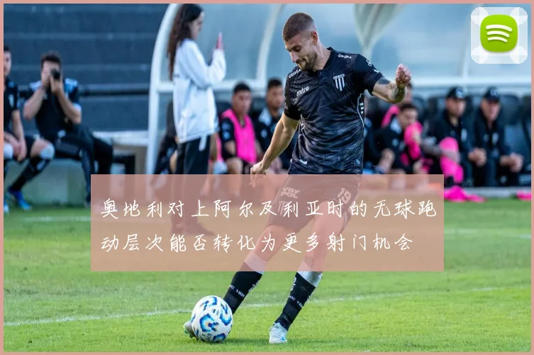 奥地利对上阿尔及利亚时的无球跑动层次能否转化为更多射门机会