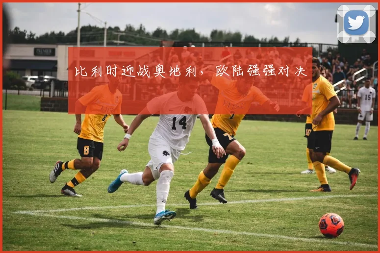 比利时迎战奥地利，欧陆强强对决