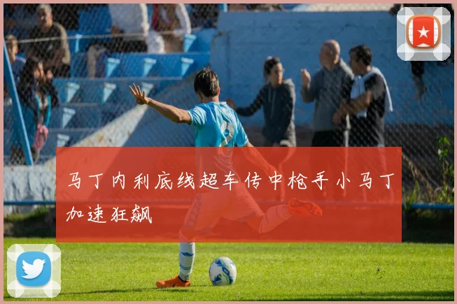 马丁内利底线超车传中枪手小马丁加速狂飙