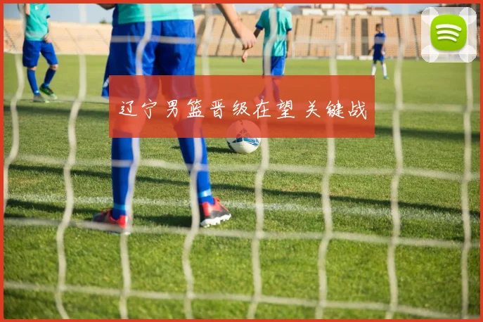辽宁男篮晋级在望 关键战