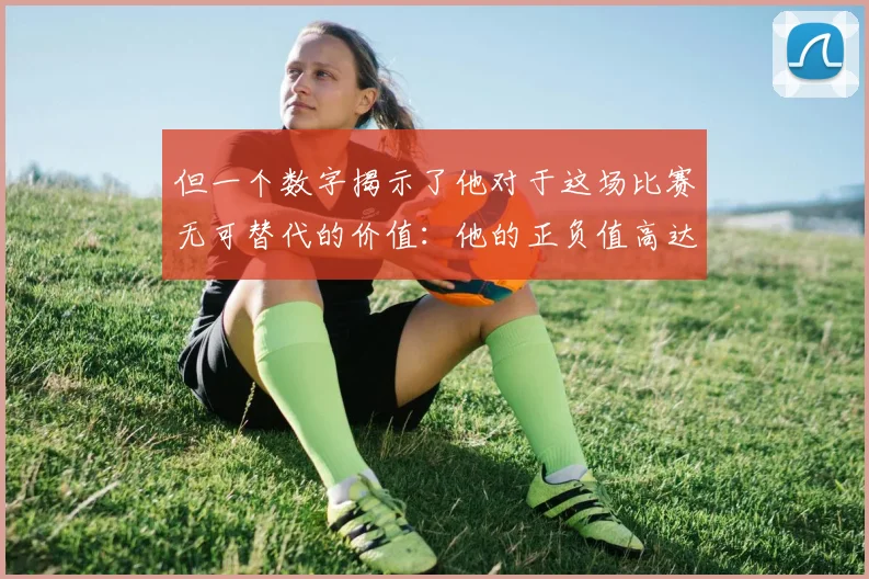 但一个数字揭示了他对于这场比赛无可替代的价值：他的正负值高达+30