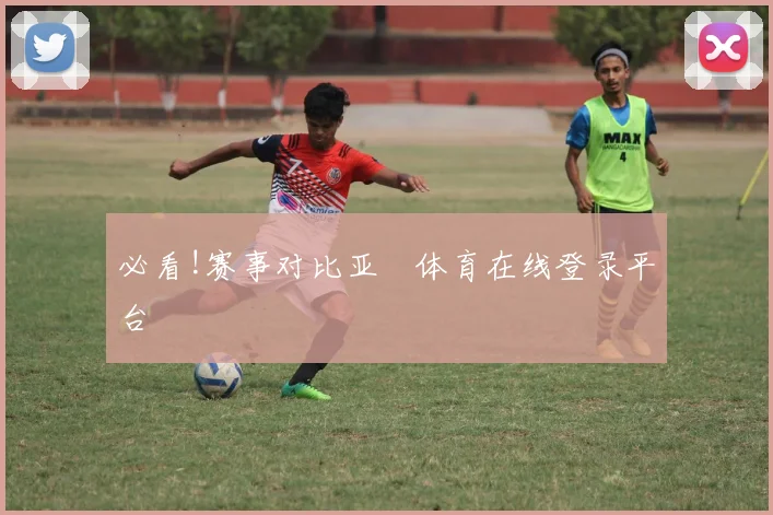 必看!赛事对比亚慱体育在线登录平台