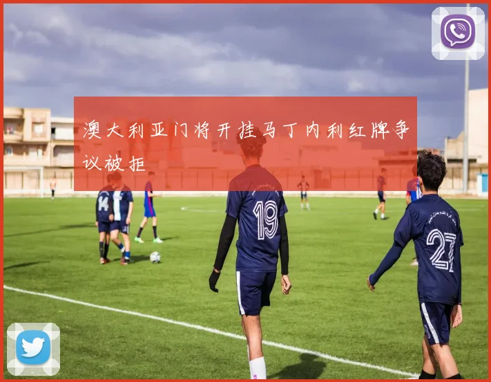 澳大利亚门将开挂马丁内利红牌争议被拒