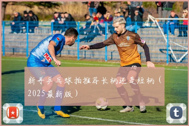 新手乒乓球拍推荐长柄还是短柄（2025最新版）