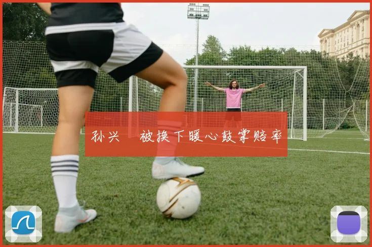 孙兴慜被换下暖心鼓掌赔率