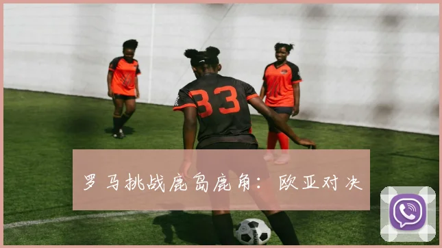 罗马挑战鹿岛鹿角：欧亚对决