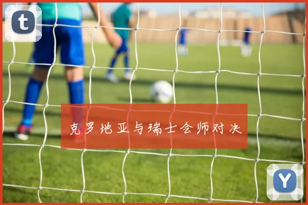 克罗地亚与瑞士会师对决