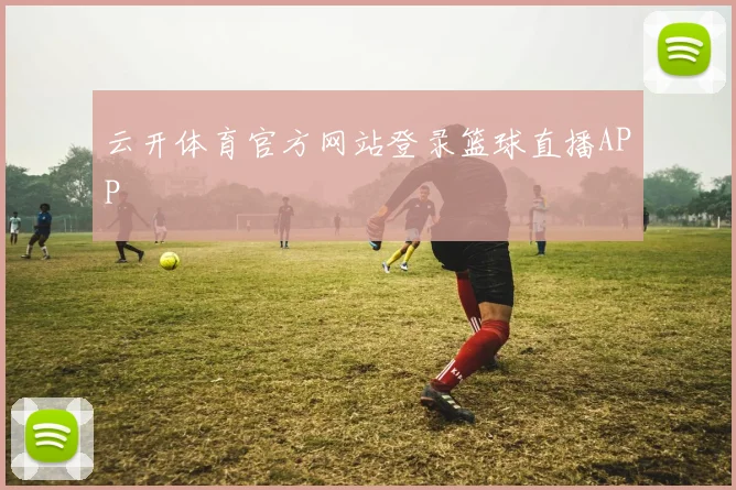 云开体育官方网站登录篮球直播APP