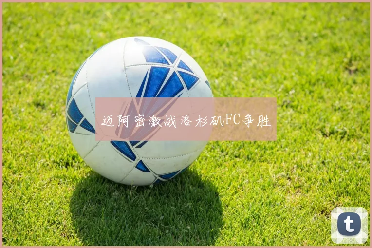 迈阿密激战洛杉矶FC争胜