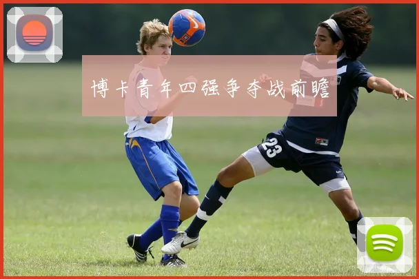博卡青年四强争夺战前瞻