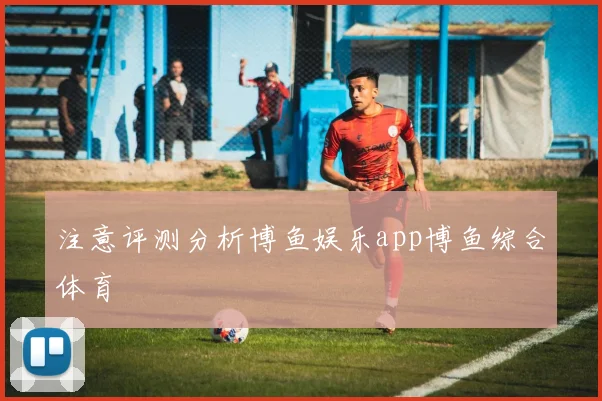 注意评测分析博鱼娱乐app博鱼综合体育