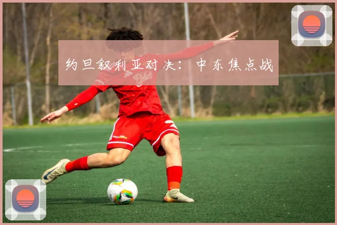 约旦叙利亚对决：中东焦点战