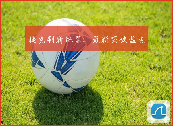 捷克刷新纪录：最新突破盘点