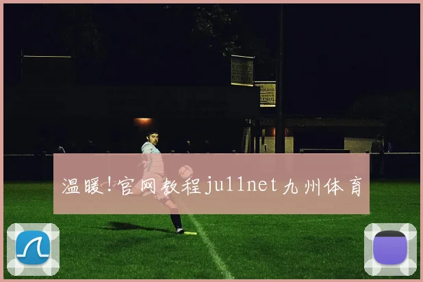 温暖!官网教程ju11net九州体育