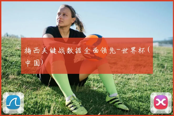 梅西关键战数据全面领先-世界杯(中国)