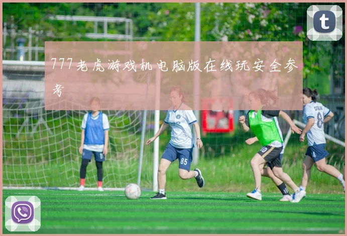777老虎游戏机电脑版在线玩安全参考