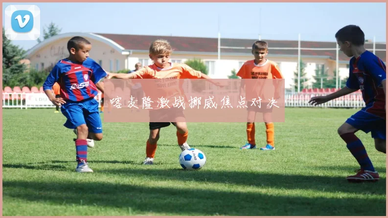 喀麦隆激战挪威焦点对决