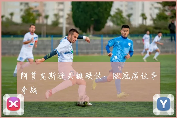 阿贾克斯迎关键硬仗，欧冠席位争夺战