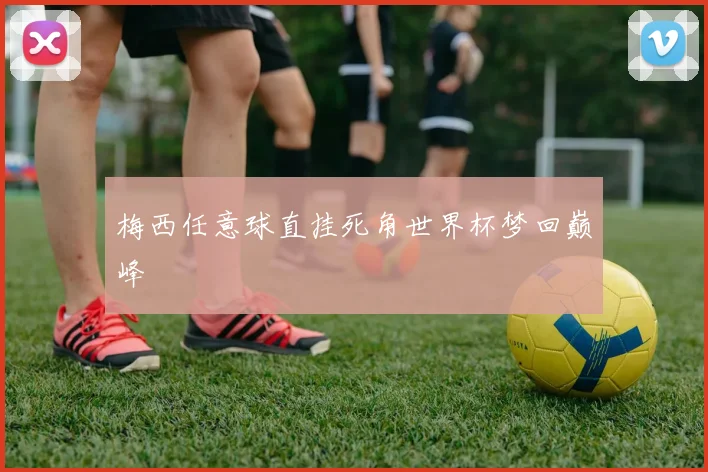 梅西任意球直挂死角世界杯梦回巅峰