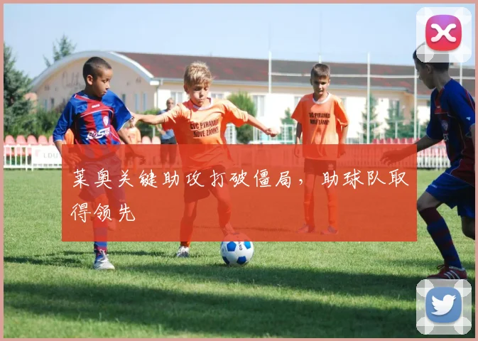 莱奥关键助攻打破僵局，助球队取得领先