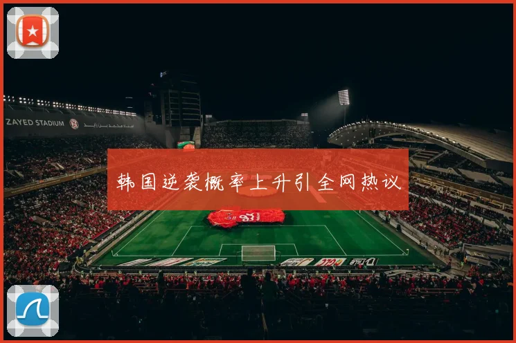韩国逆袭概率上升引全网热议