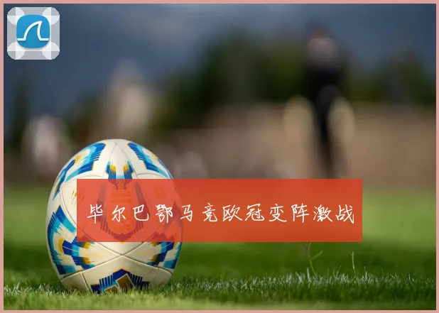 毕尔巴鄂马竞欧冠变阵激战