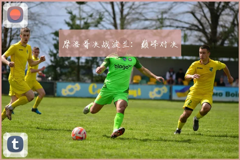 摩洛哥决战波兰：巅峰对决