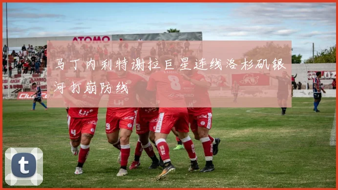 马丁内利特谢拉巨星连线洛杉矶银河打崩防线