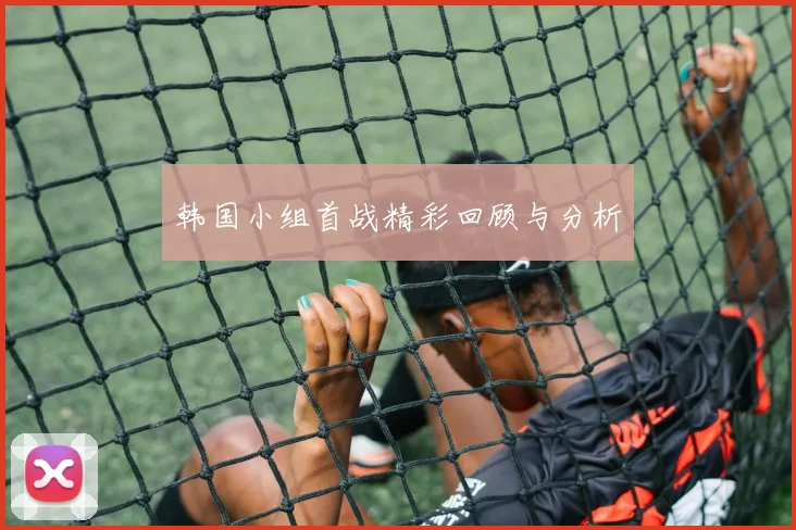 韩国小组首战精彩回顾与分析
