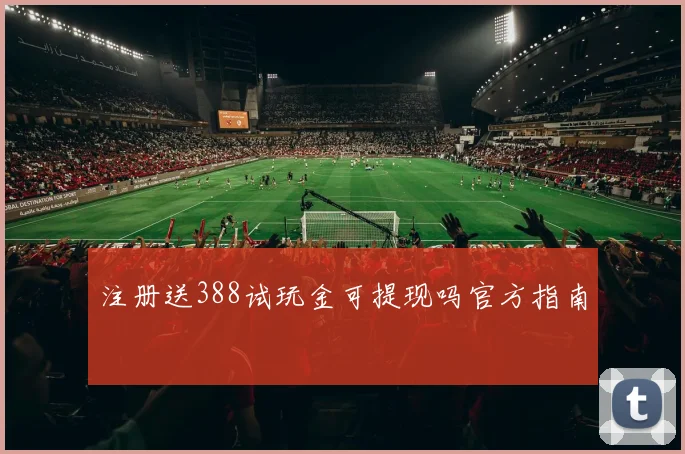 注册送388试玩金可提现吗官方指南