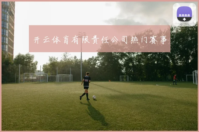 开云体育有限责任公司热门赛事