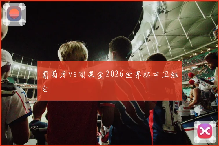 葡萄牙vs刚果金2026世界杯中卫组合