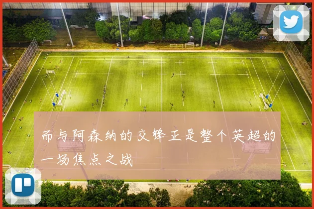 而与阿森纳的交锋正是整个英超的一场焦点之战