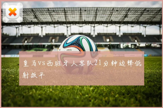 皇马vs西班牙人客队21分钟边锋低射扳平