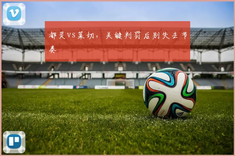 都灵vs莱切,关键判罚后别失去节奏