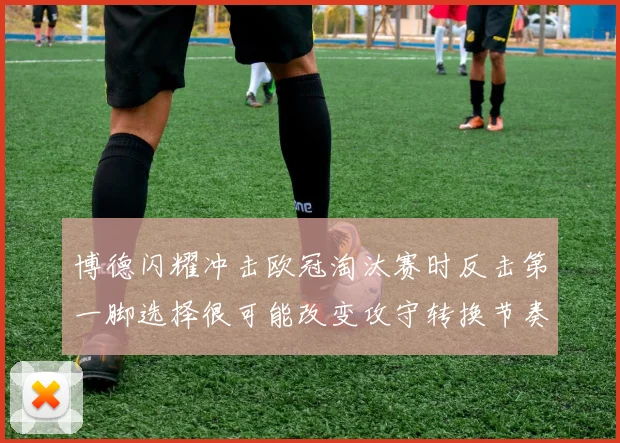 博德闪耀冲击欧冠淘汰赛时反击第一脚选择很可能改变攻守转换节奏
