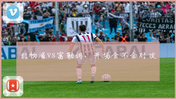 利物浦vs富勒姆，开场会不会对攻