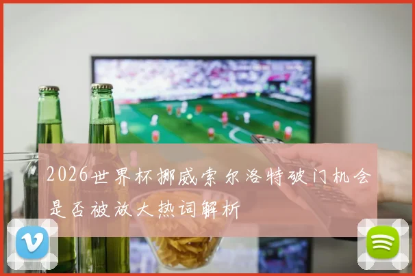 2026世界杯挪威索尔洛特破门机会是否被放大热词解析