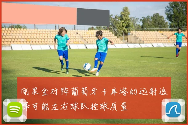 刚果金对阵葡萄牙卡库塔的远射选择可能左右球队控球质量