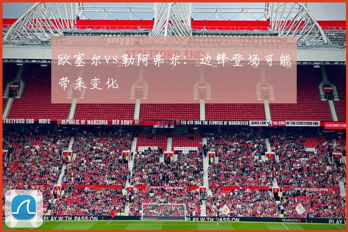 欧塞尔vs勒阿弗尔：边锋登场可能带来变化