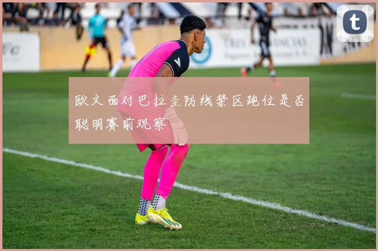 欧文面对巴拉圭防线禁区跑位是否聪明赛前观察