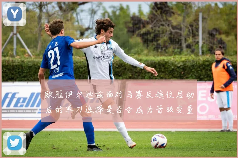 欧冠伊尔迪兹面对马赛反越位启动后的单刀选择是否会成为晋级变量