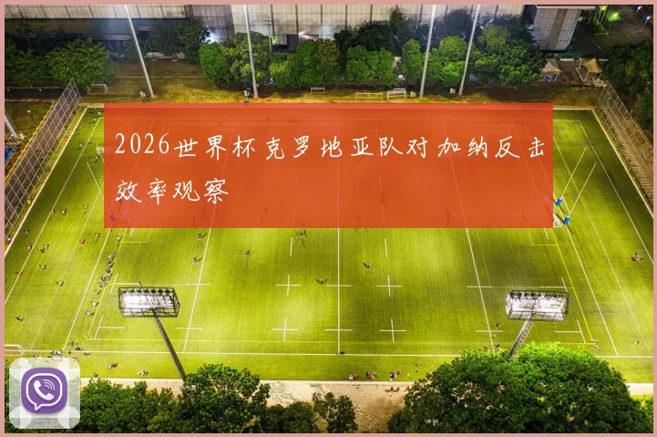 2026世界杯克罗地亚队对加纳反击效率观察