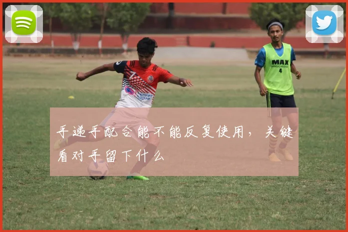 手递手配合能不能反复使用，关键看对手留下什么