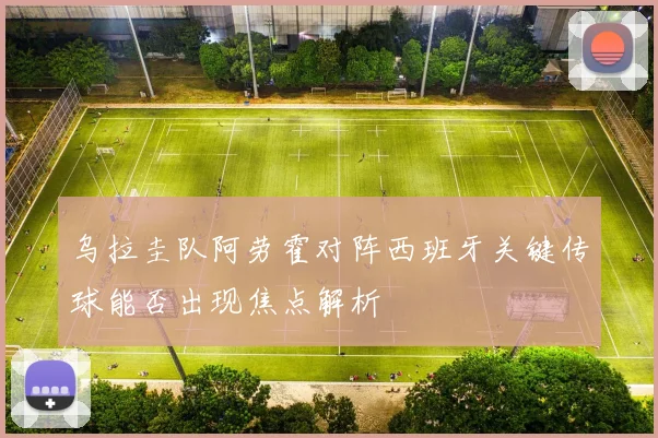 乌拉圭队阿劳霍对阵西班牙关键传球能否出现焦点解析