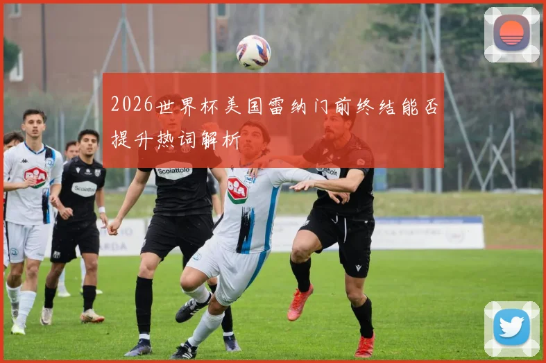 2026世界杯美国雷纳门前终结能否提升热词解析